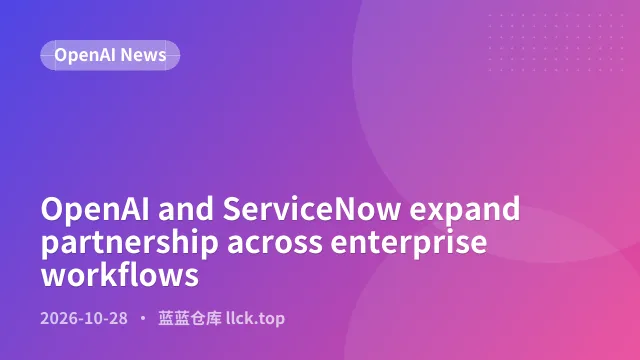 OpenAI 与 ServiceNow 扩大企业工作流合作